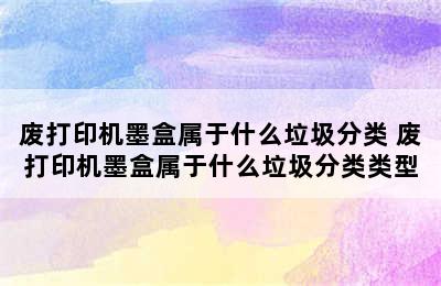 废打印机墨盒属于什么垃圾分类 废打印机墨盒属于什么垃圾分类类型